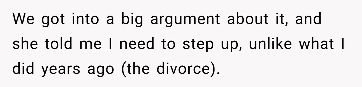 We got into a big argument about it, and she told me I need to step up, unlike what I did years ago (the divorce).