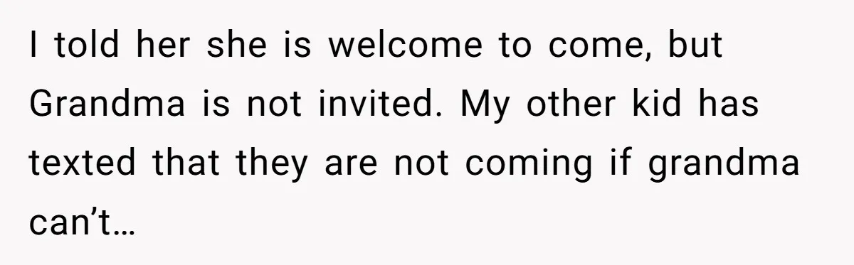I told her she is welcome to come, but Grandma is not invited. My other kid has texted that they are not coming if grandma can’t…