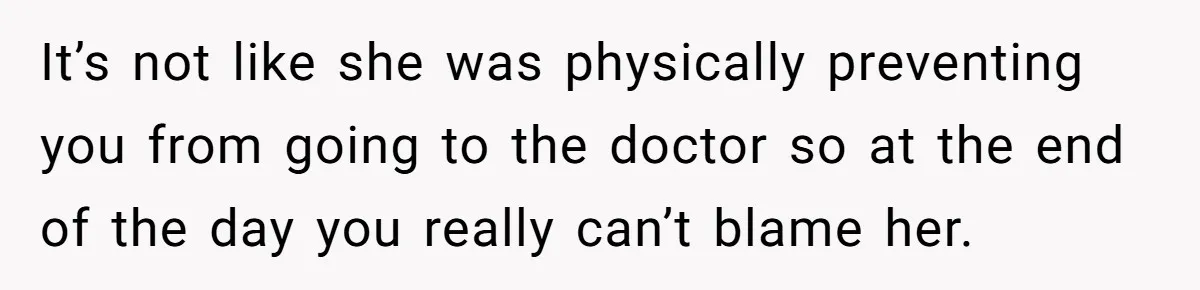 It’s not like she was physically preventing you from going to the doctor so at the end of the day you really can’t blame her.