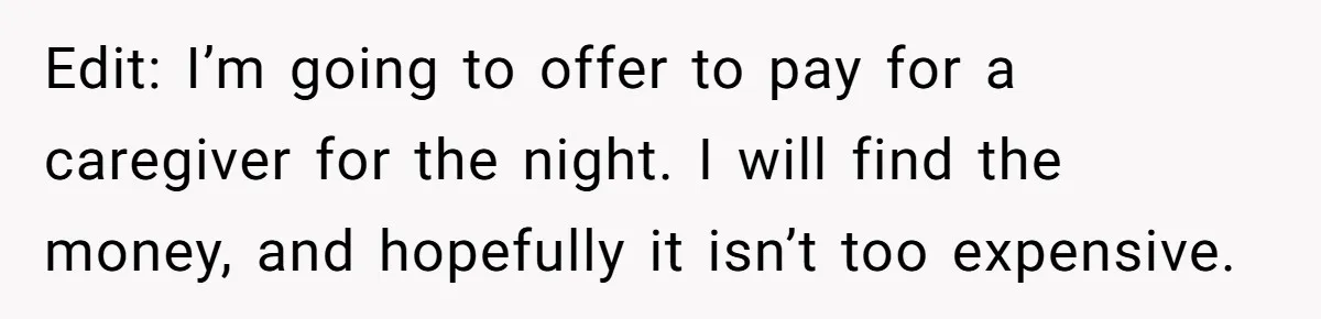 Edit: I’m going to offer to pay for a caregiver for the night. I will find the money, and hopefully it isn’t too expensive.
