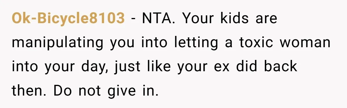 Ok-Bicycle8103 − NTA. Your kids are manipulating you into letting a toxic woman into your day, just like your ex did back then. Do not give in.