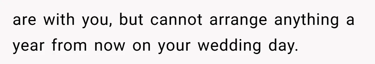 are with you, but cannot arrange anything a year from now on your wedding day.