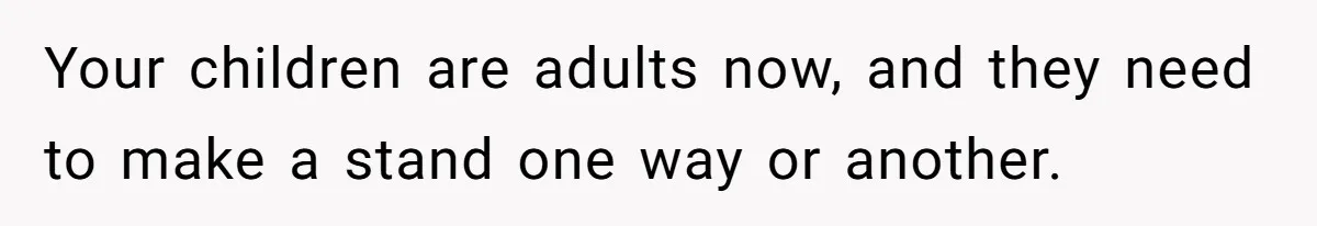Your children are adults now, and they need to make a stand one way or another.
