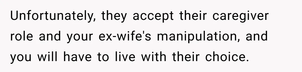 Unfortunately, they accept their caregiver role and your ex-wife's manipulation, and you will have to live with their choice.
