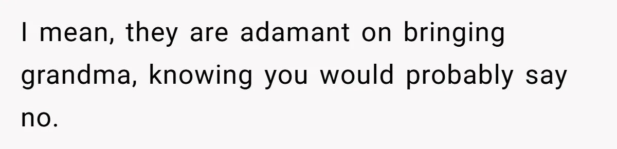 I mean, they are adamant on bringing grandma, knowing you would probably say no.