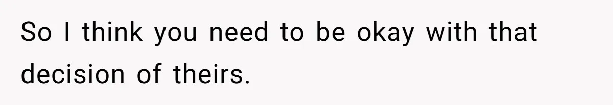 So I think you need to be okay with that decision of theirs.