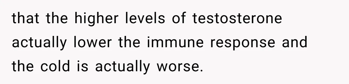 that the higher levels of testosterone actually lower the immune response and the cold is actually worse.