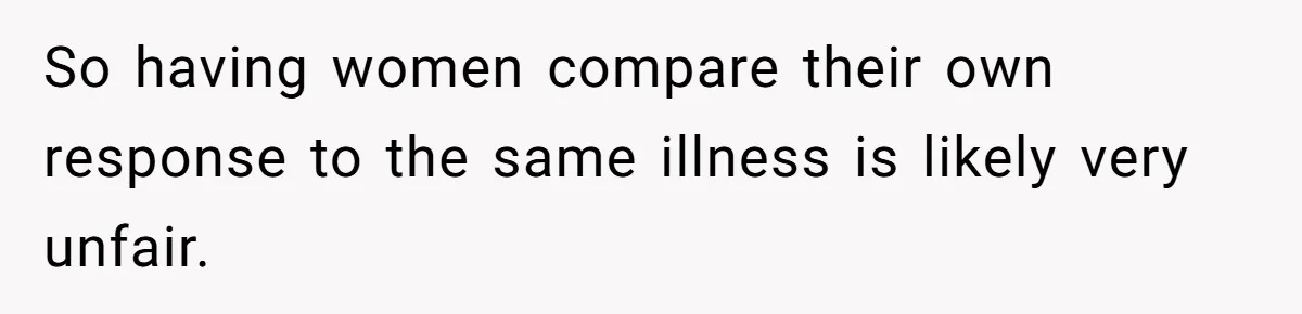 So having women compare their own response to the same illness is likely very unfair.