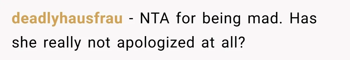 deadlyhausfrau − NTA for being mad. Has she really not apologized at all?