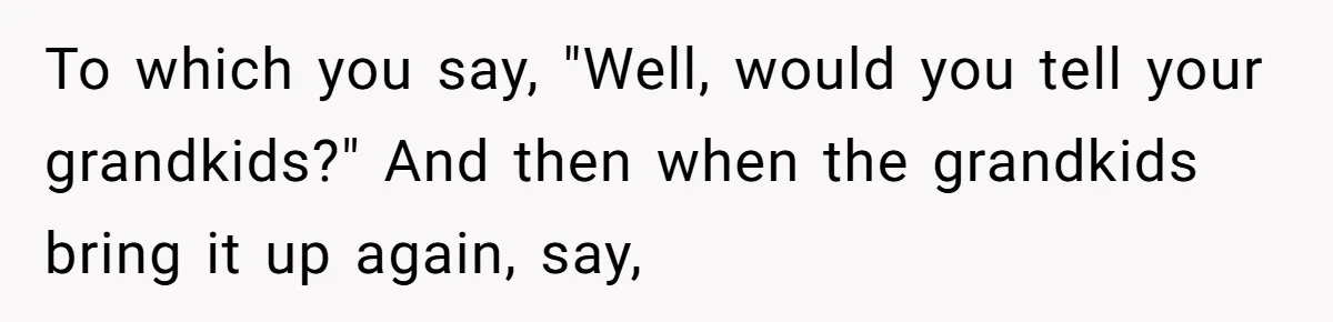 To which you say, "Well, would you tell your grandkids?" And then when the grandkids bring it up again, say,