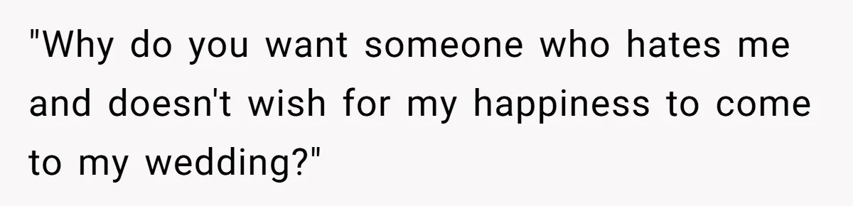"Why do you want someone who hates me and doesn't wish for my happiness to come to my wedding?"