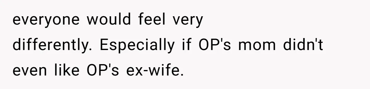 everyone would feel very differently. Especially if OP's mom didn't even like OP's ex-wife.