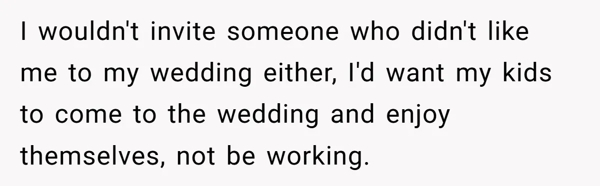 I wouldn't invite someone who didn't like me to my wedding either, I'd want my kids to come to the wedding and enjoy themselves, not be working.
