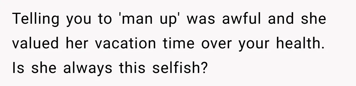 Telling you to 'man up' was awful and she valued her vacation time over your health. Is she always this selfish?