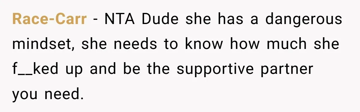 Race-Carr − NTA Dude she has a dangerous mindset, she needs to know how much she f__ked up and be the supportive partner you need.