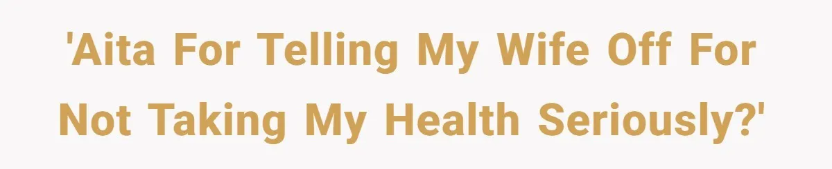 'AITA for telling my wife off for not taking my health seriously?'
