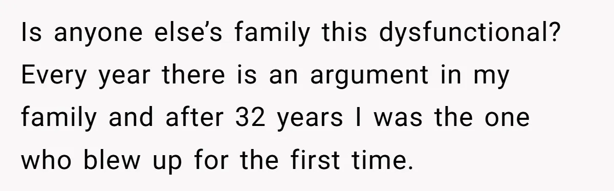 Is anyone else’s family this dysfunctional? Every year there is an argument in my family and after 32 years I was the one who blew up for the first time.