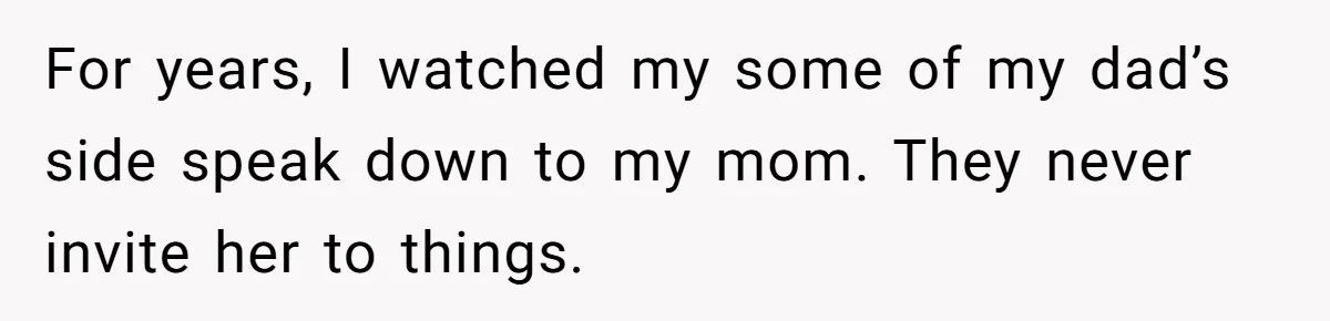 For years, I watched my some of my dad’s side speak down to my mom. They never invite her to things.