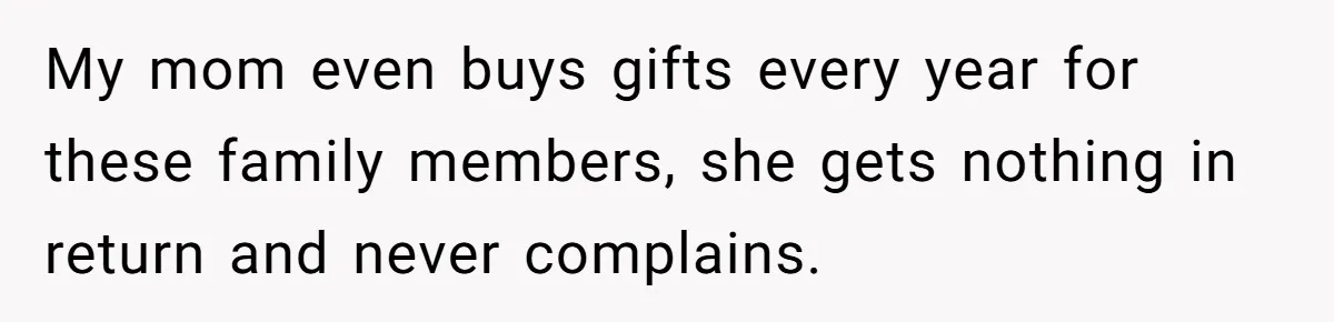 My mom even buys gifts every year for these family members, she gets nothing in return and never complains.