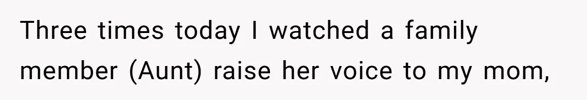 Three times today I watched a family member (Aunt) raise her voice to my mom,