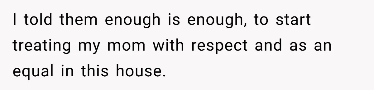 I told them enough is enough, to start treating my mom with respect and as an equal in this house.