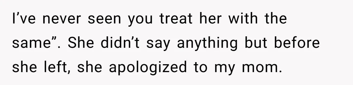 I’ve never seen you treat her with the same”. She didn’t say anything but before she left, she apologized to my mom.