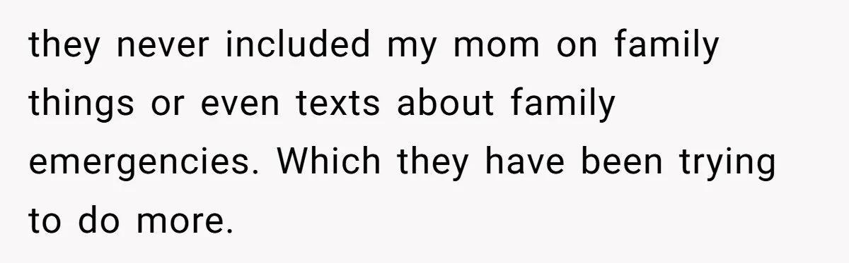 they never included my mom on family things or even texts about family emergencies. Which they have been trying to do more.