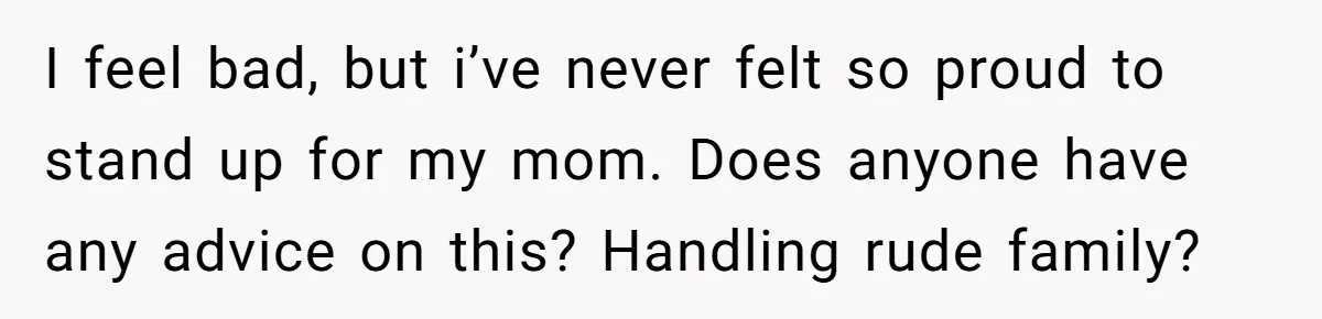 I feel bad, but i’ve never felt so proud to stand up for my mom. Does anyone have any advice on this? Handling rude family?