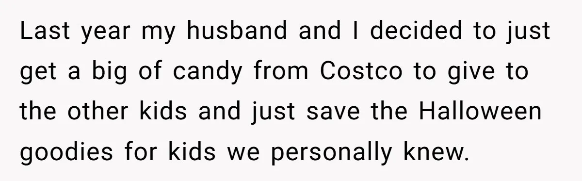 Last year my husband and I decided to just get a big of candy from Costco to give to the other kids and just save the Halloween goodies for kids...