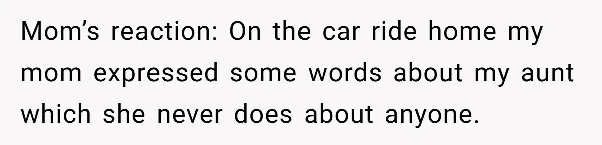 Mom’s reaction: On the car ride home my mom expressed some words about my aunt which she never does about anyone.