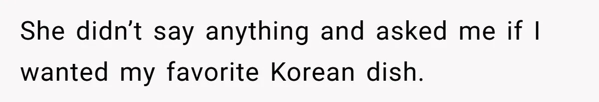 She didn’t say anything and asked me if I wanted my favorite Korean dish.