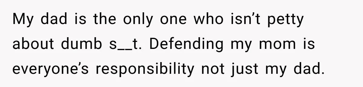 My dad is the only one who isn’t petty about dumb s__t. Defending my mom is everyone’s responsibility not just my dad.