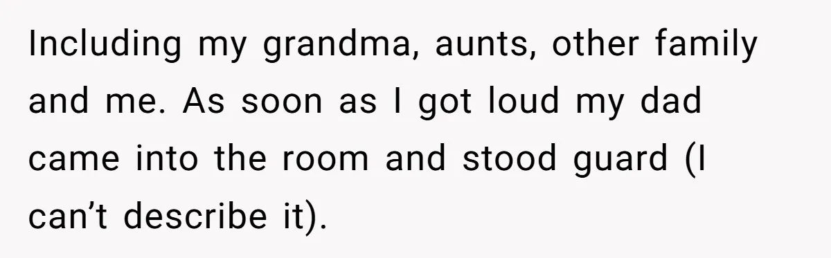 Including my grandma, aunts, other family and me. As soon as I got loud my dad came into the room and stood guard (I can’t describe it).