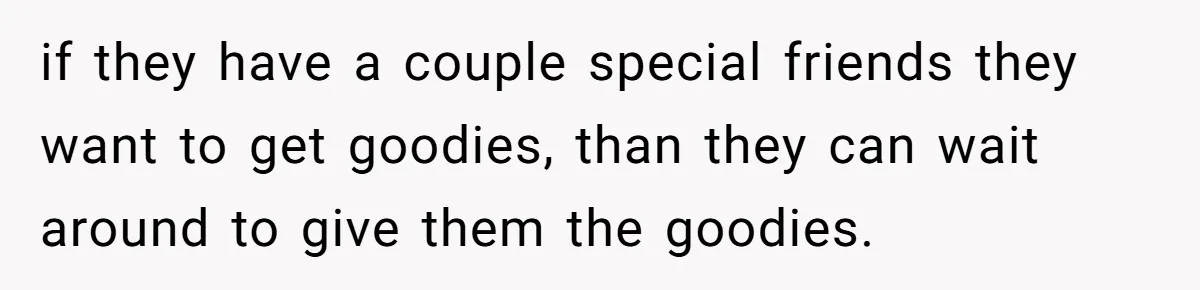 if they have a couple special friends they want to get goodies, than they can wait around to give them the goodies.