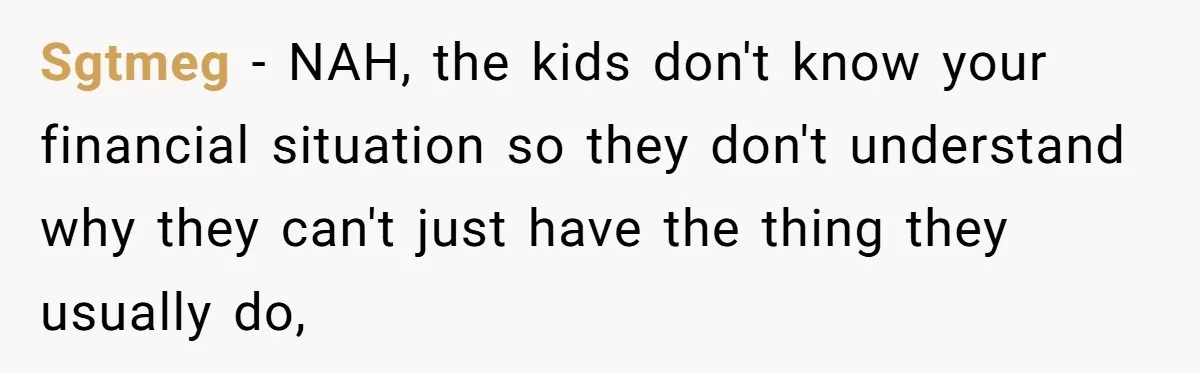 Sgtmeg − NAH, the kids don't know your financial situation so they don't understand why they can't just have the thing they usually do,