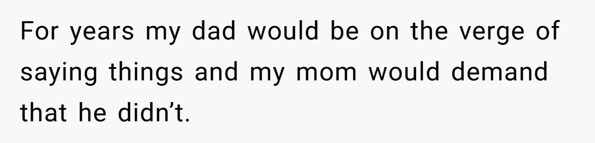 For years my dad would be on the verge of saying things and my mom would demand that he didn’t.