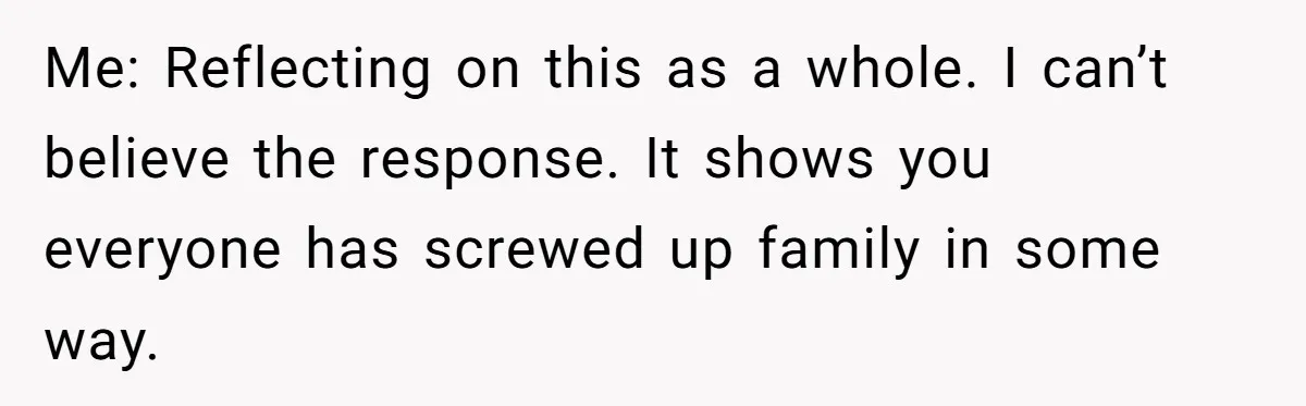 Me: Reflecting on this as a whole. I can’t believe the response. It shows you everyone has screwed up family in some way.