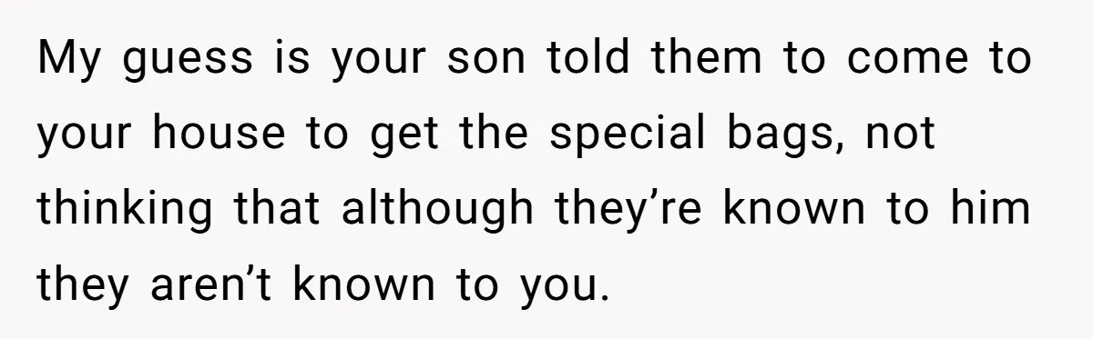 My guess is your son told them to come to your house to get the special bags, not thinking that although they’re known to him they aren’t known to you.