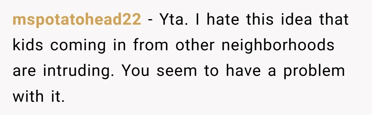 mspotatohead22 − Yta. I hate this idea that kids coming in from other neighborhoods are intruding. You seem to have a problem with it.