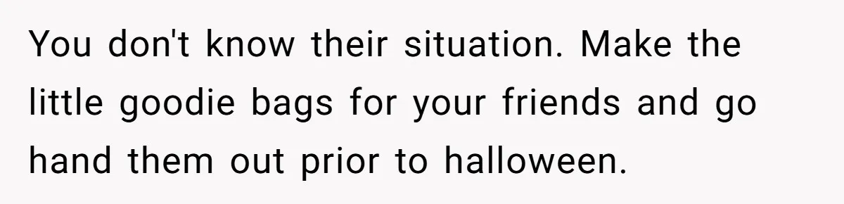 You don't know their situation. Make the little goodie bags for your friends and go hand them out prior to halloween.
