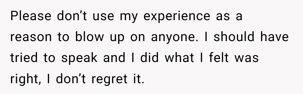 Please don’t use my experience as a reason to blow up on anyone. I should have tried to speak and I did what I felt was right, I don’t regret...