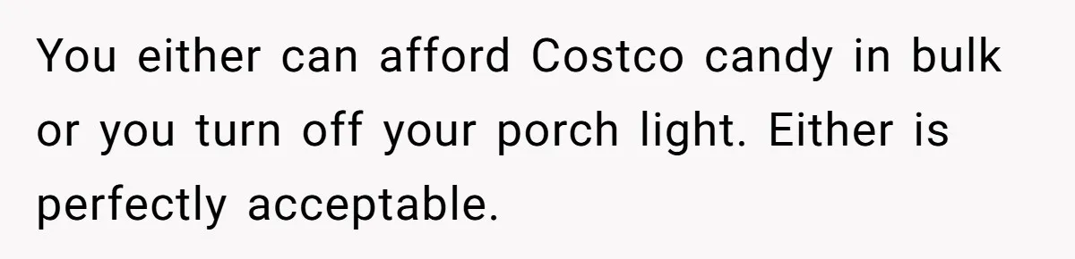 You either can afford Costco candy in bulk or you turn off your porch light. Either is perfectly acceptable.