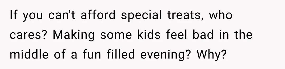 If you can't afford special treats, who cares? Making some kids feel bad in the middle of a fun filled evening? Why?