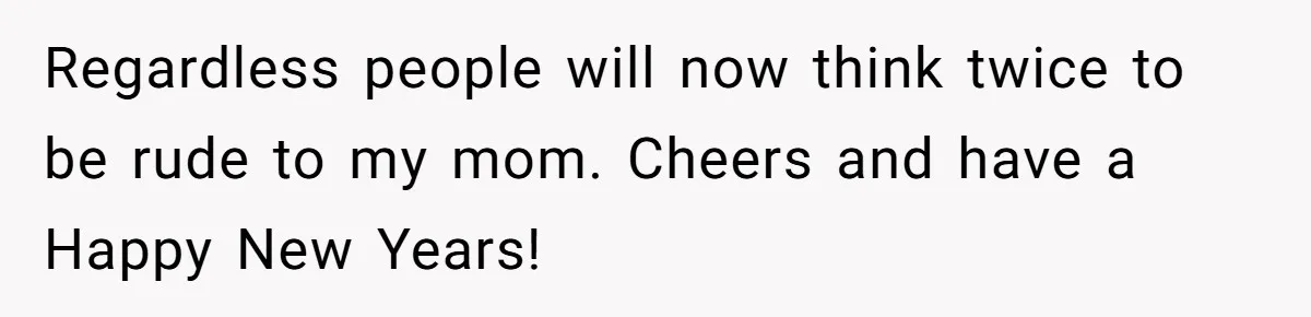 Regardless people will now think twice to be rude to my mom. Cheers and have a Happy New Years!