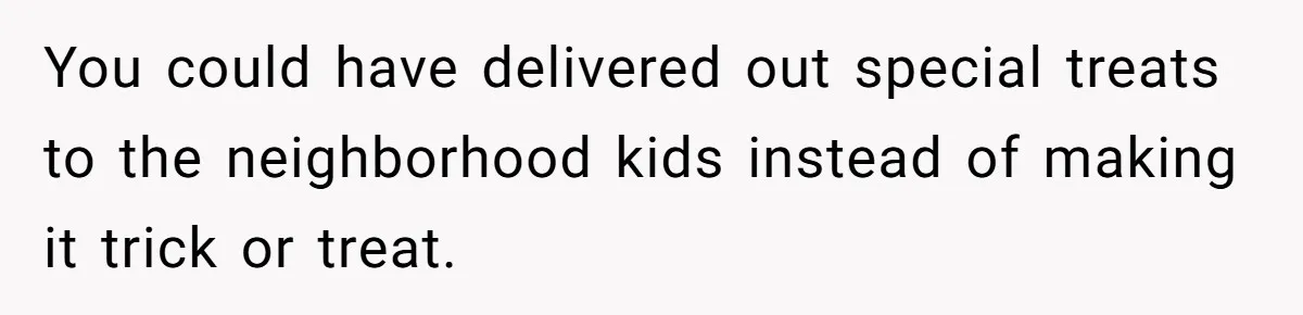 You could have delivered out special treats to the neighborhood kids instead of making it trick or treat.