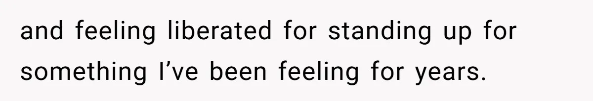 and feeling liberated for standing up for something I’ve been feeling for years.