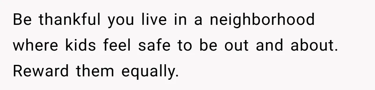 Be thankful you live in a neighborhood where kids feel safe to be out and about. Reward them equally.