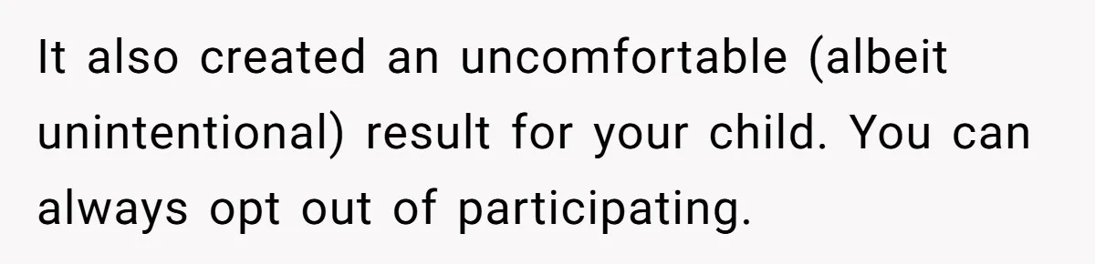 It also created an uncomfortable (albeit unintentional) result for your child. You can always opt out of participating.