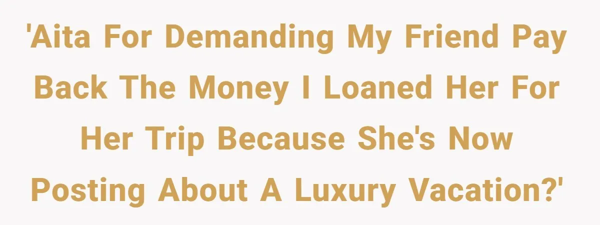 'AITA for demanding my friend pay back the money I loaned her for her trip because she's now posting about a luxury vacation?'