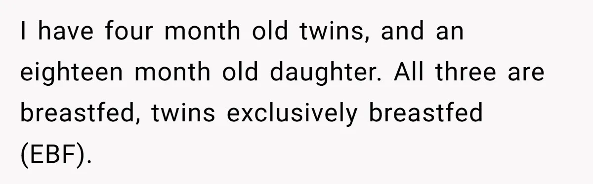 I have four month old twins, and an eighteen month old daughter. All three are breastfed, twins exclusively breastfed (EBF).